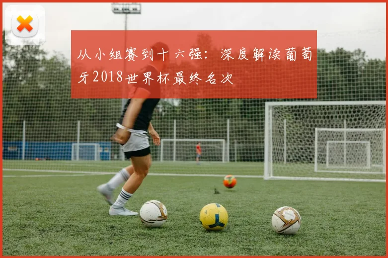 从小组赛到十六强：深度解读葡萄牙2018世界杯最终名次
