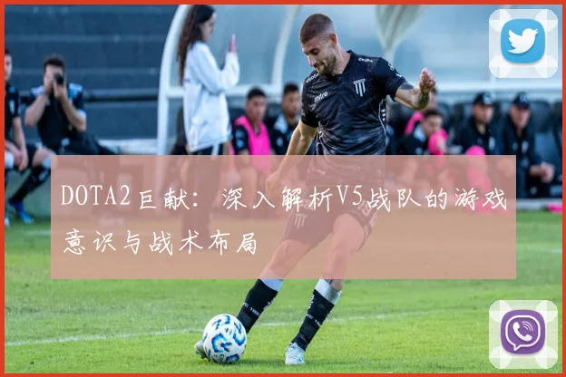 DOTA2巨献：深入解析V5战队的游戏意识与战术布局