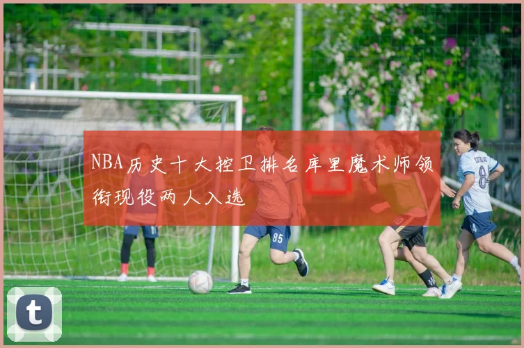 NBA历史十大控卫排名库里魔术师领衔现役两人入选