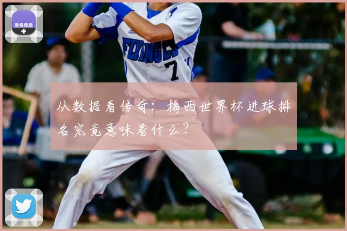从数据看传奇：梅西世界杯进球排名究竟意味着什么？