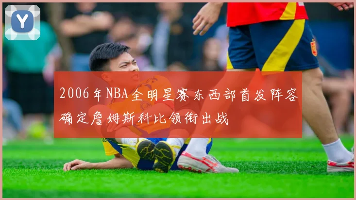 2006年NBA全明星赛东西部首发阵容确定詹姆斯科比领衔出战