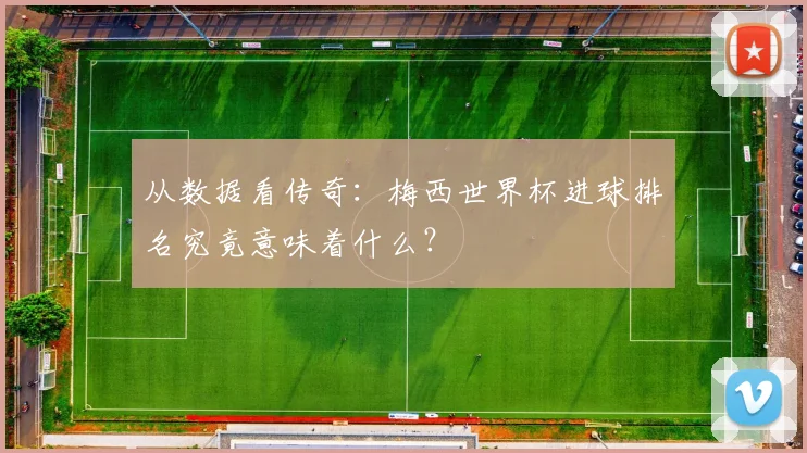 从数据看传奇：梅西世界杯进球排名究竟意味着什么？