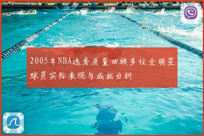 2005年NBA选秀质量回顾多位全明星球员实际表现与成就分析