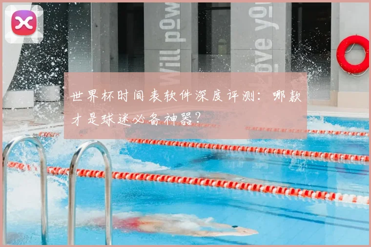 世界杯时间表软件深度评测：哪款才是球迷必备神器？
