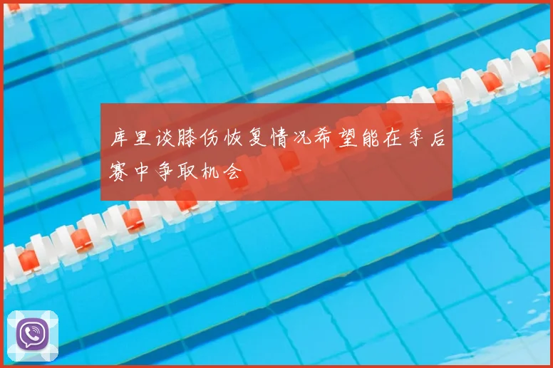 库里谈膝伤恢复情况希望能在季后赛中争取机会