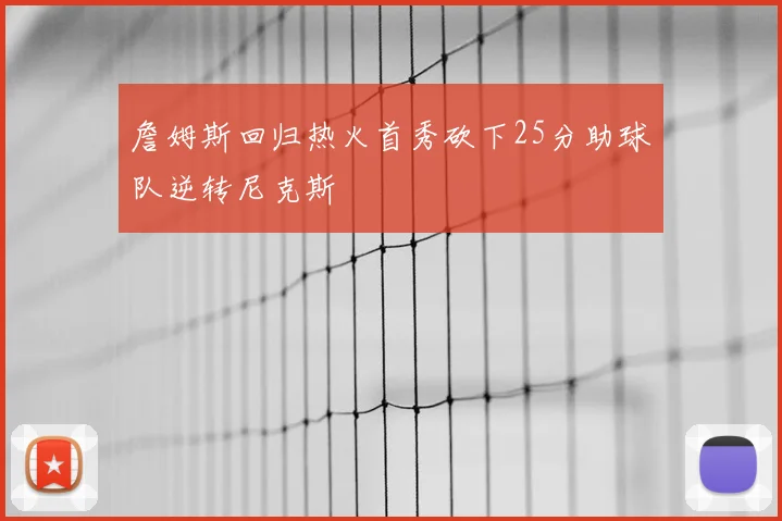 詹姆斯回归热火首秀砍下25分助球队逆转尼克斯
