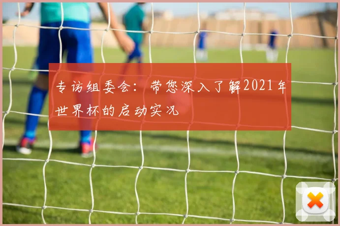 专访组委会：带您深入了解2021年世界杯的启动实况