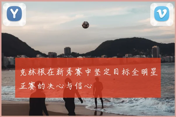 克林根在新秀赛中坚定目标全明星正赛的决心与信心