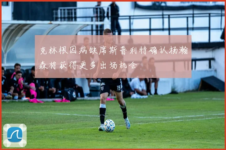 克林根因病缺席斯普利特确认杨瀚森将获得更多出场机会