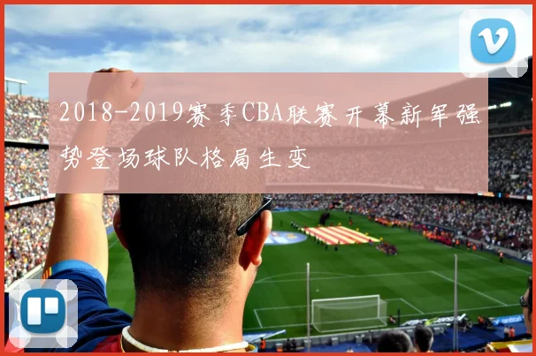 2018-2019赛季CBA联赛开幕新军强势登场球队格局生变