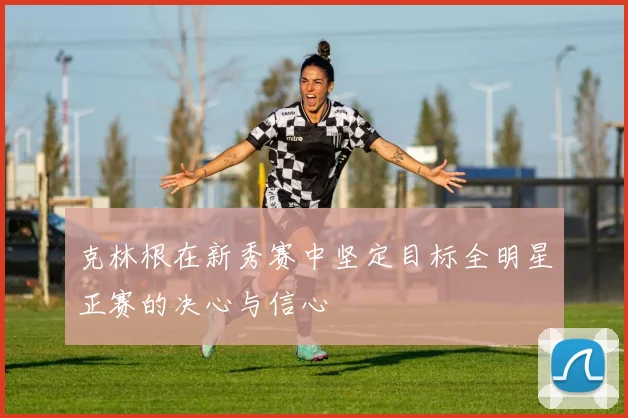 克林根在新秀赛中坚定目标全明星正赛的决心与信心