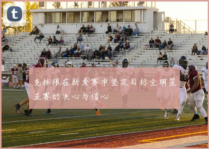 克林根在新秀赛中坚定目标全明星正赛的决心与信心