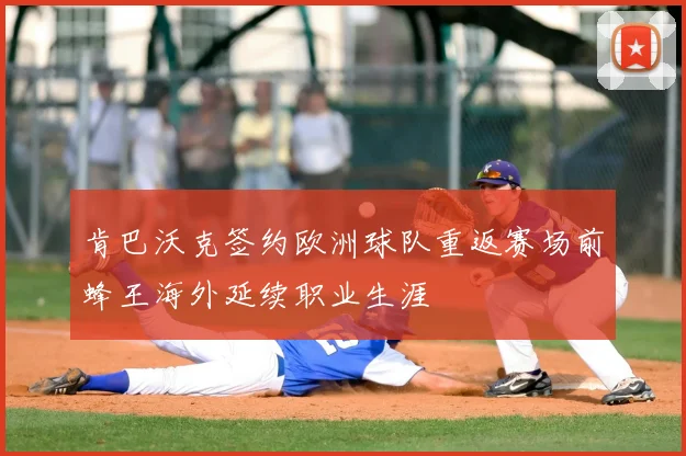 肯巴沃克签约欧洲球队重返赛场前蜂王海外延续职业生涯