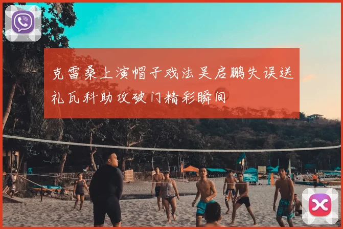 克雷桑上演帽子戏法吴启鹏失误送礼瓦科助攻破门精彩瞬间