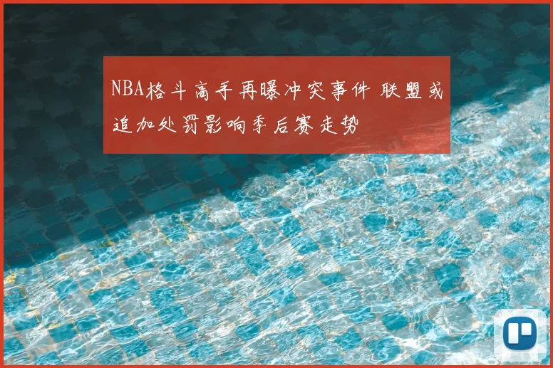 NBA格斗高手再曝冲突事件 联盟或追加处罚影响季后赛走势