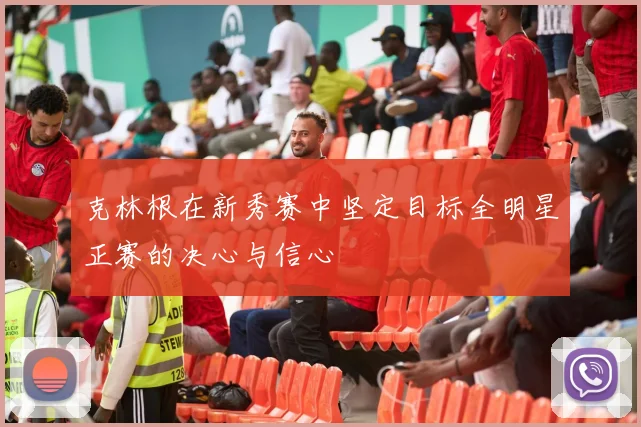 克林根在新秀赛中坚定目标全明星正赛的决心与信心