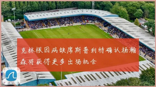 克林根因病缺席斯普利特确认杨瀚森将获得更多出场机会