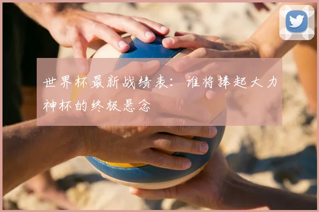 世界杯最新战绩表：谁将捧起大力神杯的终极悬念