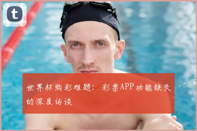 世界杯购彩难题:彩票APP功能缺失的深度访谈