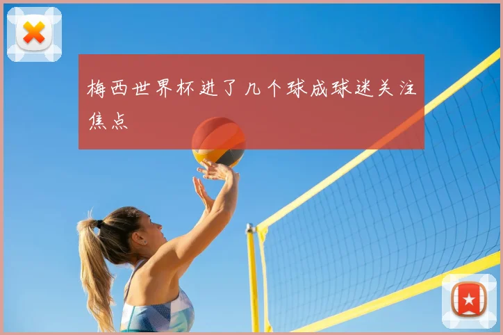 梅西世界杯进了几个球成球迷关注焦点