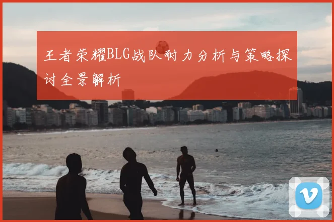 王者荣耀BLG战队耐力分析与策略探讨全景解析