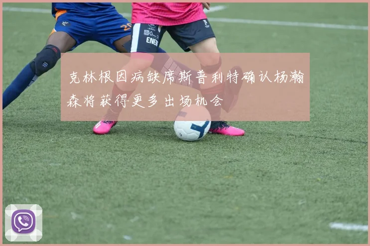 克林根因病缺席斯普利特确认杨瀚森将获得更多出场机会