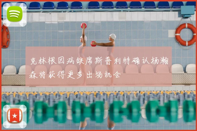 克林根因病缺席斯普利特确认杨瀚森将获得更多出场机会