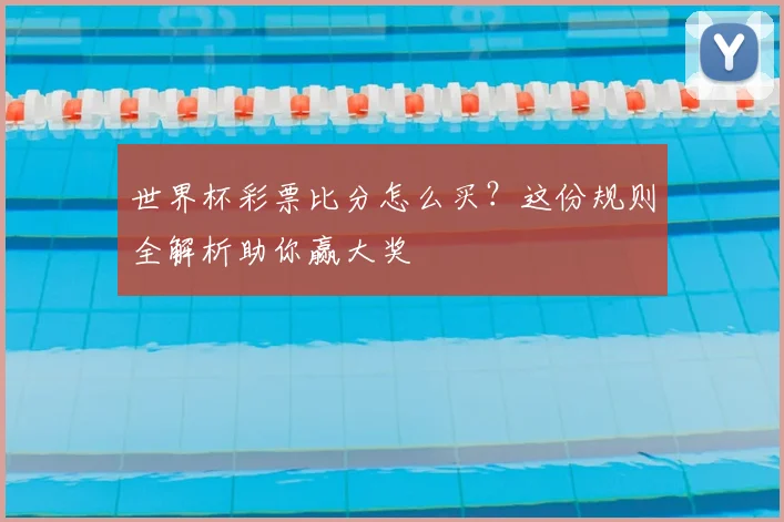 世界杯彩票比分怎么买？这份规则全解析助你赢大奖