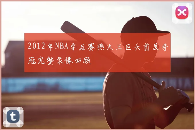 2012年NBA季后赛热火三巨头首度夺冠完整录像回顾