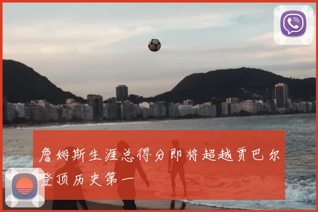 詹姆斯生涯总得分即将超越贾巴尔登顶历史第一