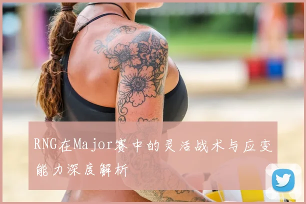 RNG在Major赛中的灵活战术与应变能力深度解析