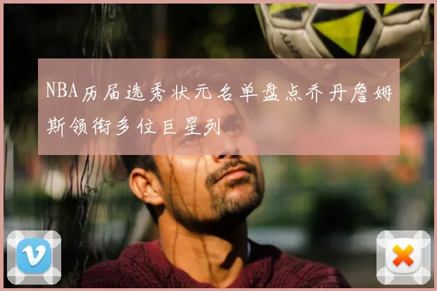 NBA历届选秀状元名单盘点乔丹詹姆斯领衔多位巨星列