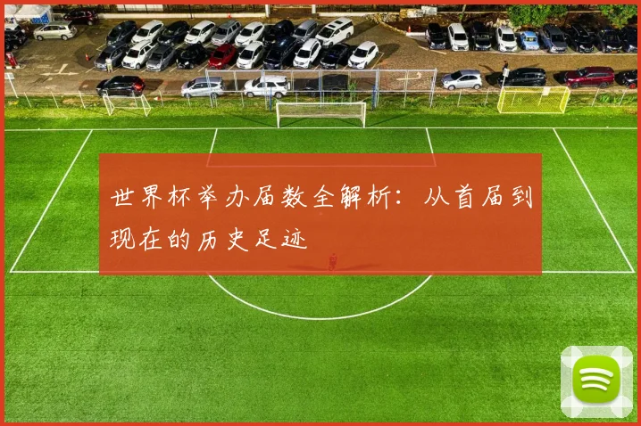 世界杯举办届数全解析：从首届到现在的历史足迹