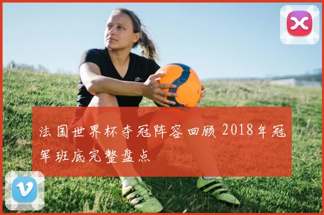 法国世界杯夺冠阵容回顾 2018年冠军班底完整盘点