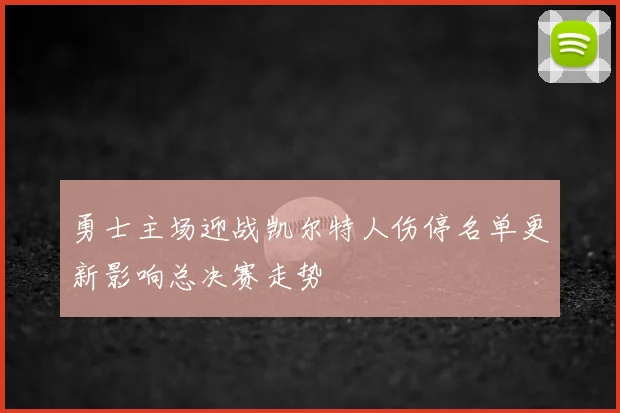 勇士主场迎战凯尔特人伤停名单更新影响总决赛走势