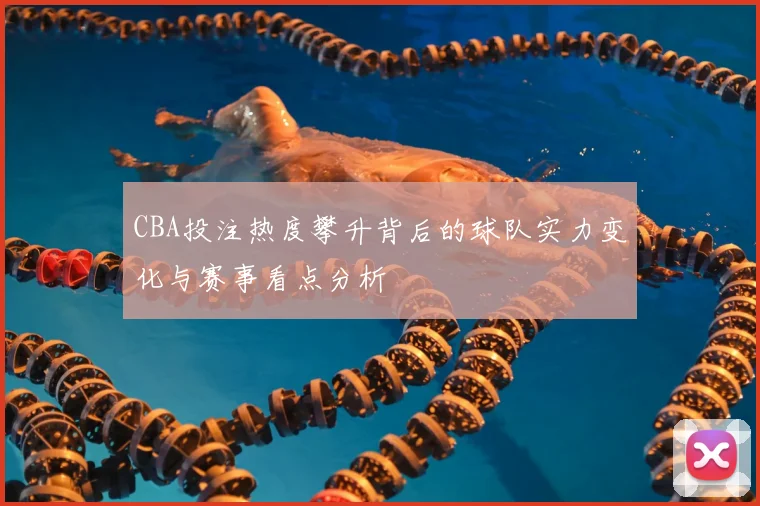 CBA投注热度攀升背后的球队实力变化与赛事看点分析