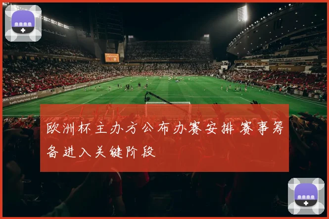 欧洲杯主办方公布办赛安排 赛事筹备进入关键阶段