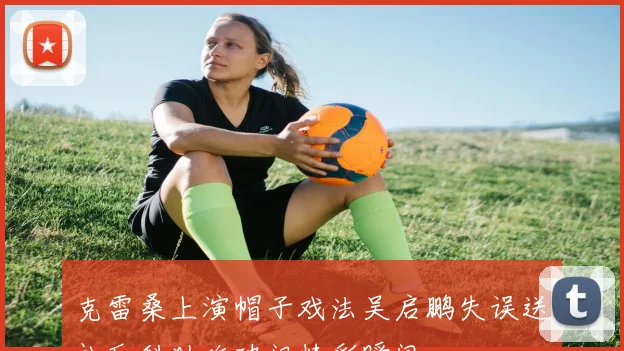 克雷桑上演帽子戏法吴启鹏失误送礼瓦科助攻破门精彩瞬间