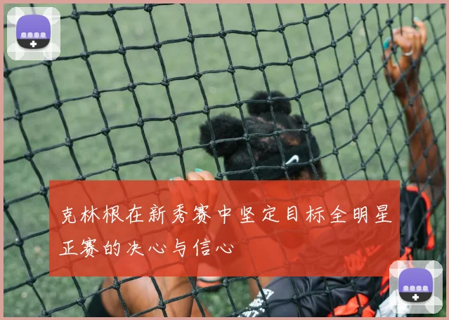 克林根在新秀赛中坚定目标全明星正赛的决心与信心