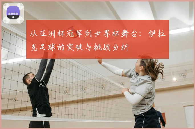 从亚洲杯冠军到世界杯舞台：伊拉克足球的突破与挑战分析