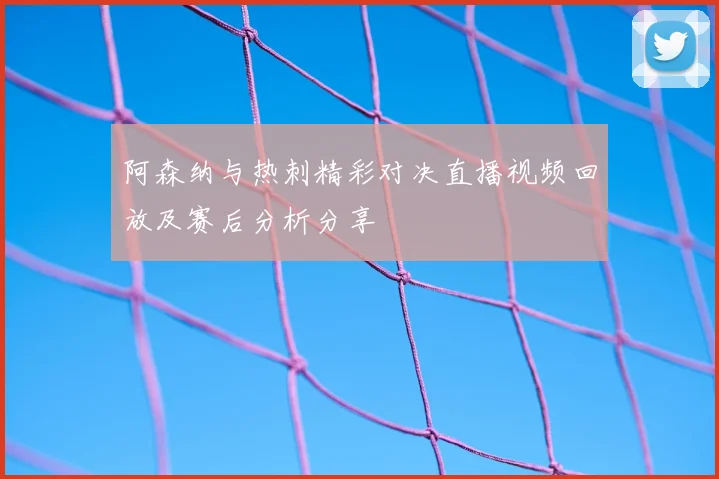 阿森纳与热刺精彩对决直播视频回放及赛后分析分享