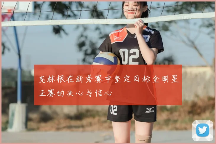 克林根在新秀赛中坚定目标全明星正赛的决心与信心