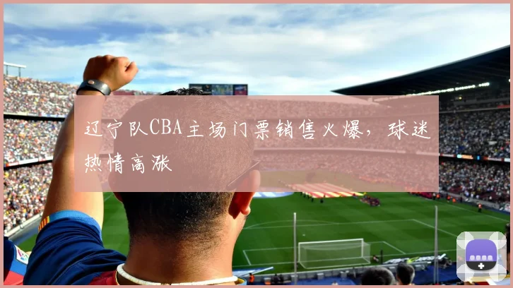 辽宁队CBA主场门票销售火爆，球迷热情高涨