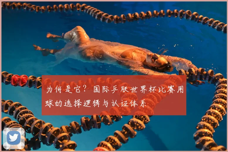 为何是它？国际乒联世界杯比赛用球的选择逻辑与认证体系