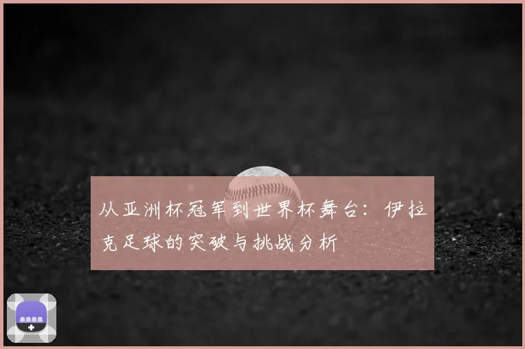 从亚洲杯冠军到世界杯舞台:伊拉克足球的突破与挑战分析