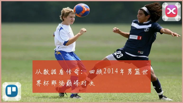 从数据看传奇：回顾2014年男篮世界杯那场巅峰对决