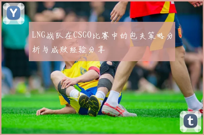 LNG战队在CSGO比赛中的包夹策略分析与成败经验分享