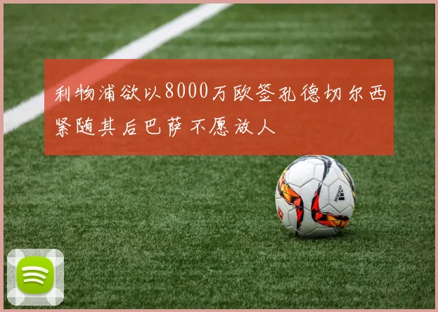 利物浦欲以8000万欧签孔德切尔西紧随其后巴萨不愿放人