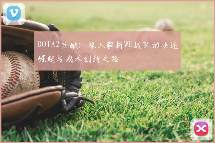 DOTA2巨献：深入解析WE战队的快速崛起与战术创新之路