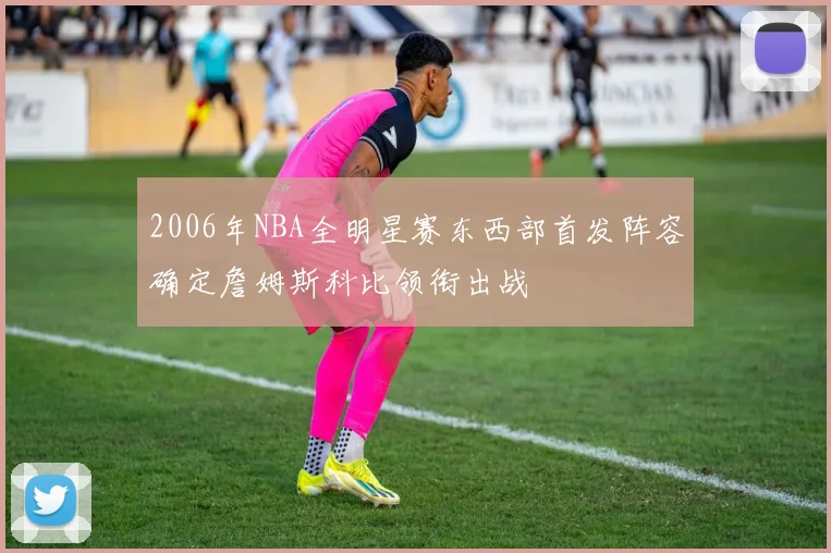 2006年NBA全明星赛东西部首发阵容确定詹姆斯科比领衔出战